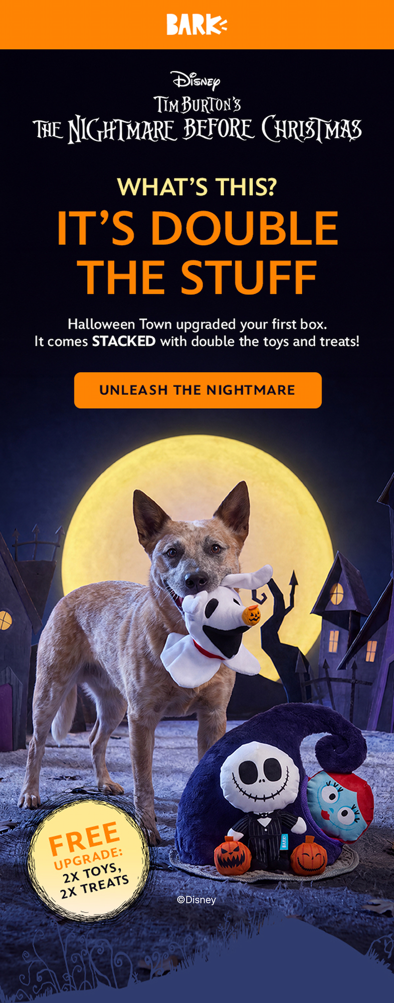 Disney | TIM BURTON'S THE NIGHTMARE BEFORE CHRISTMAS | WHAT'S THIS? IT'S DOUBLE THE STUFF | Halloween Town upgraded your first box. It comes STACKED with double the toys and treats! | UNLEASH THE NIGHTMARE | FREE UPGRADE: 2X TOYS, 2X TREATS
