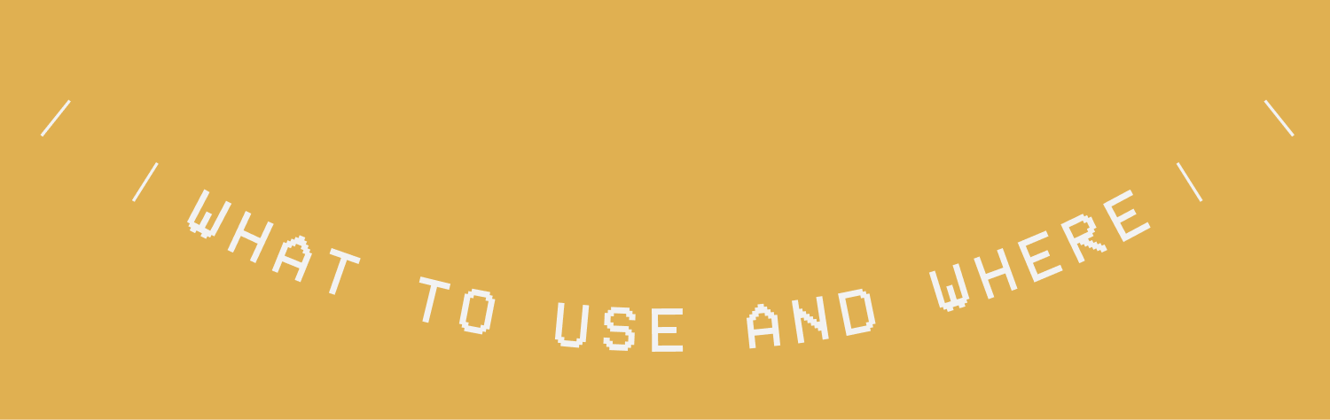 WHAT TO USE AND WHERE