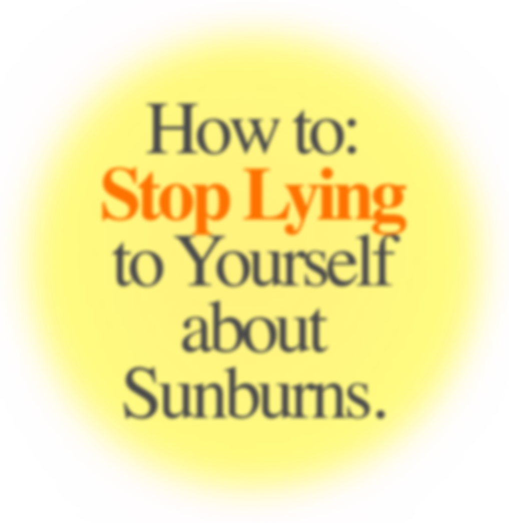 How to: Stop Lying to Yourself about Sunburns.