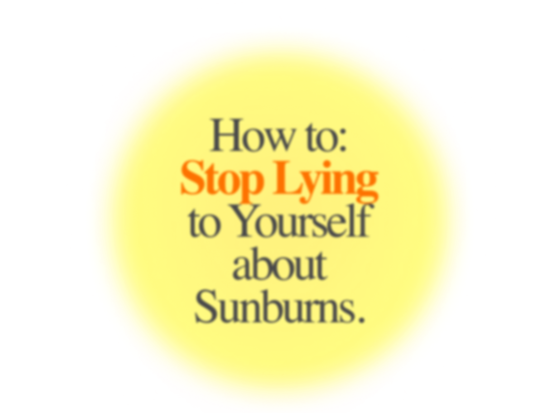 How to: Stop Lying to Yourself about Sunburns.