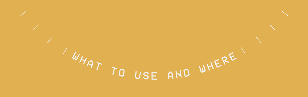 WHAT TO USE AND WHERE