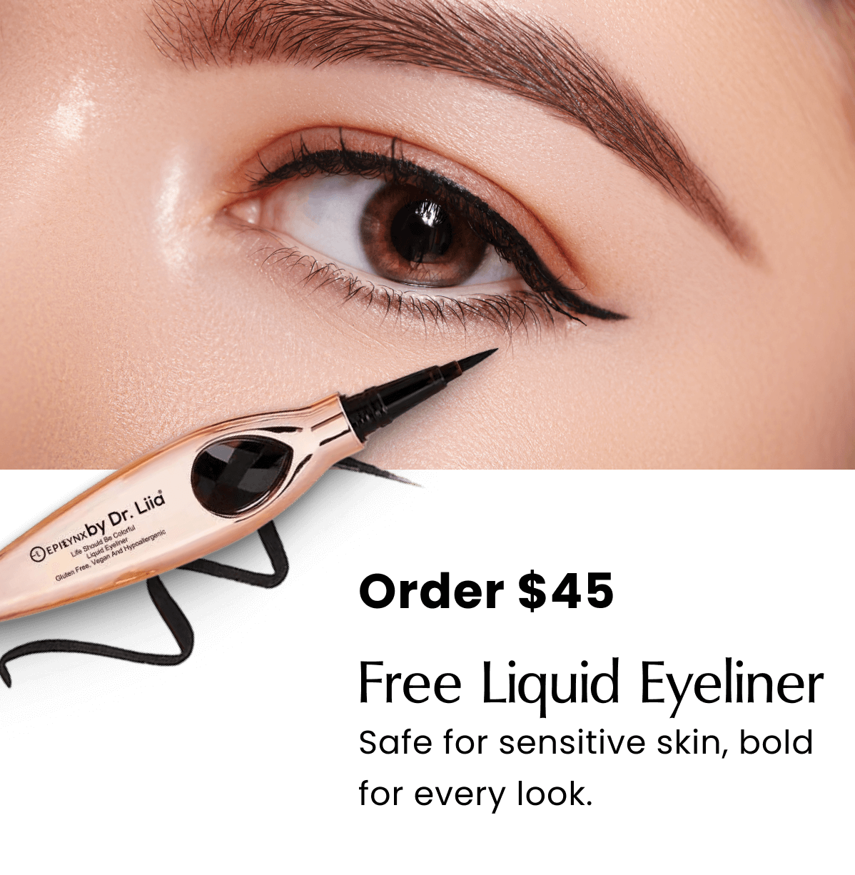 Order $45 → Free Liquid Eyeliner  Safe for sensitive skin, bold for every look. 