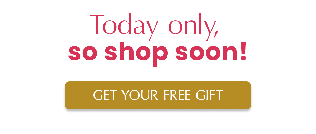 Today only, so shop soon!   GET YOUR FREE GIFT