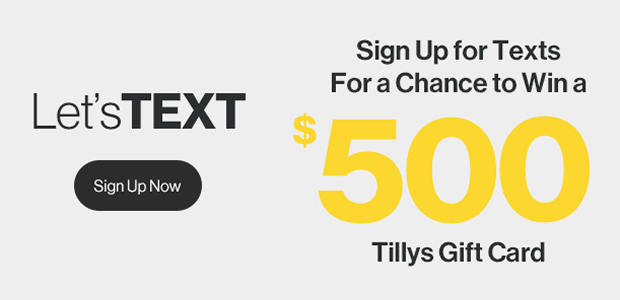 Sign Up for Texts. For a chance to Win a $500 Tillys Gift Card!
