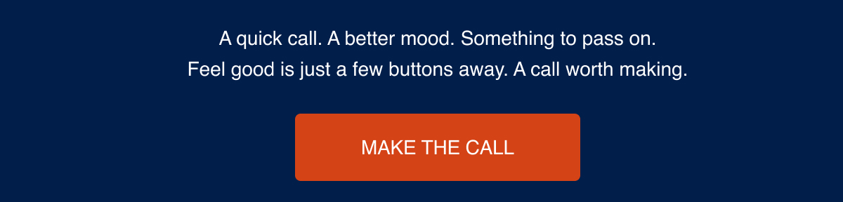 A quick call. A better mood. Something to pass on. Feel good is just a few buttons away. A call worth making. Make the call