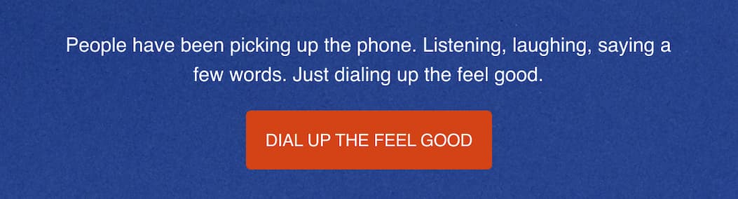 People have been picking up the phone. Listening, laughing, saying a few words. Just dialing up the feel good. 
