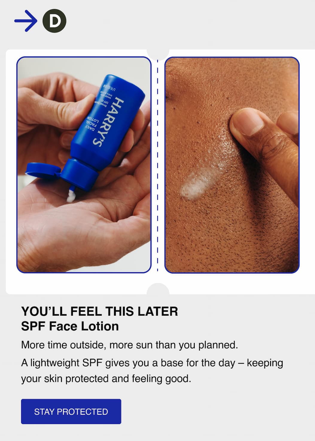 You'll feel this later. SPF Face Lotion. More time outside, more sun than you planned. A lightweight SPF gives you a base for the day - keeping your skin protected and feeling good. Stay Protected