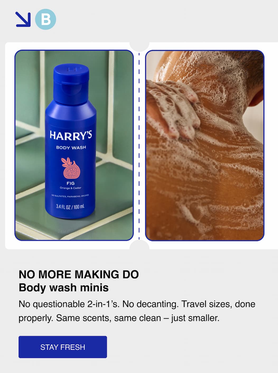 No more making do. Body wash minis. No questionable 2-in-1's. No decanting. Travel sizes, done properly. Same scents, same clean - just smaller. Stay Fresh
