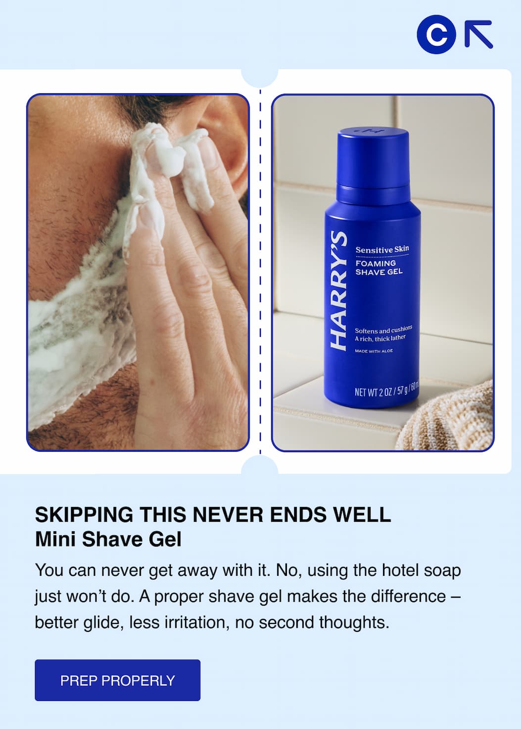 Skipping this never ends well. Mini Shave Gel. You can never get away with it. No, using the hotel soap just won't do. A proper shave gel makes the difference - better glide, less irritation, no second thoughts. Fits in. Works properly. Prep Properly