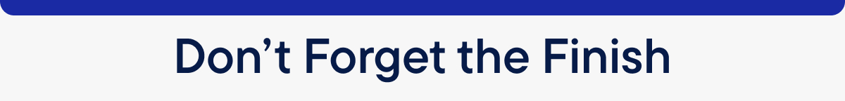 Don't forget the finish