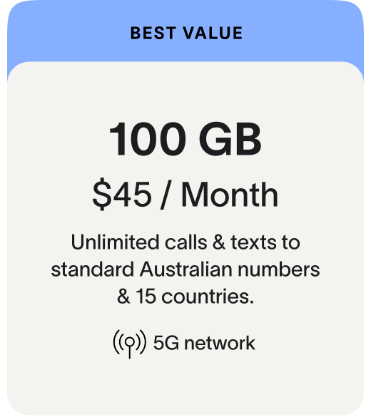 BEST VALUE 100 GB $45 / Month Unlimited calls & texts to standard Australian numbers & 15 countries. 5G network