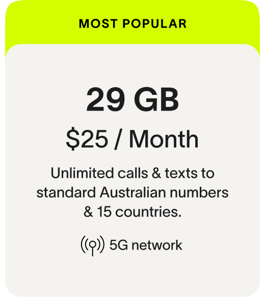 MOST POPULAR 29 GB $25 / Month Unlimited calls & texts to standard Australian numbers & 15 countries. 5G network