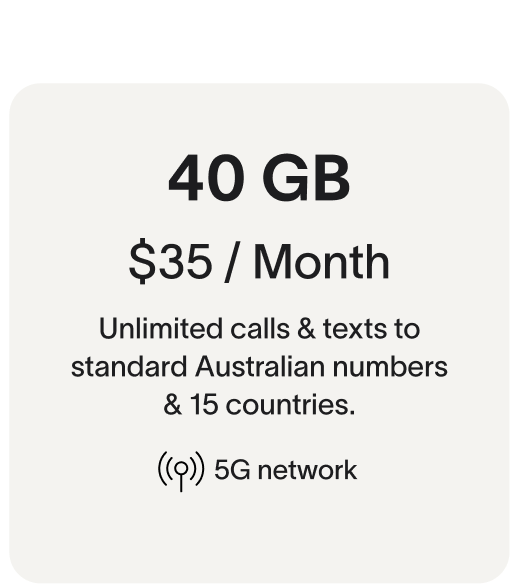 40 GB $35 / Month Unlimited calls & texts to standard Australian numbers & 15 countries. 5G network
