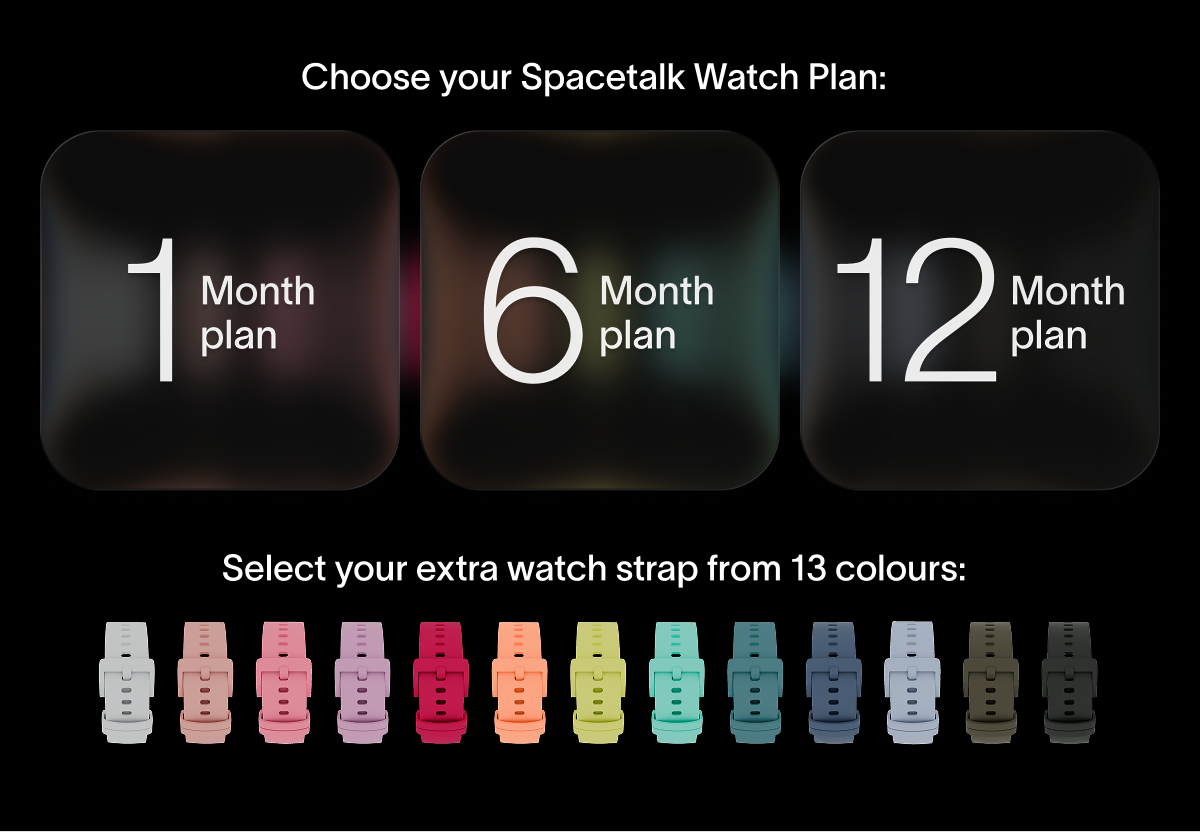Choose your Spacetalk Watch Plan: 1 Month plan 6 Month plan 12 Month plan 1 Month plan 6 Month plan 12 Month plan Select your extra watch strap from 13 colours: