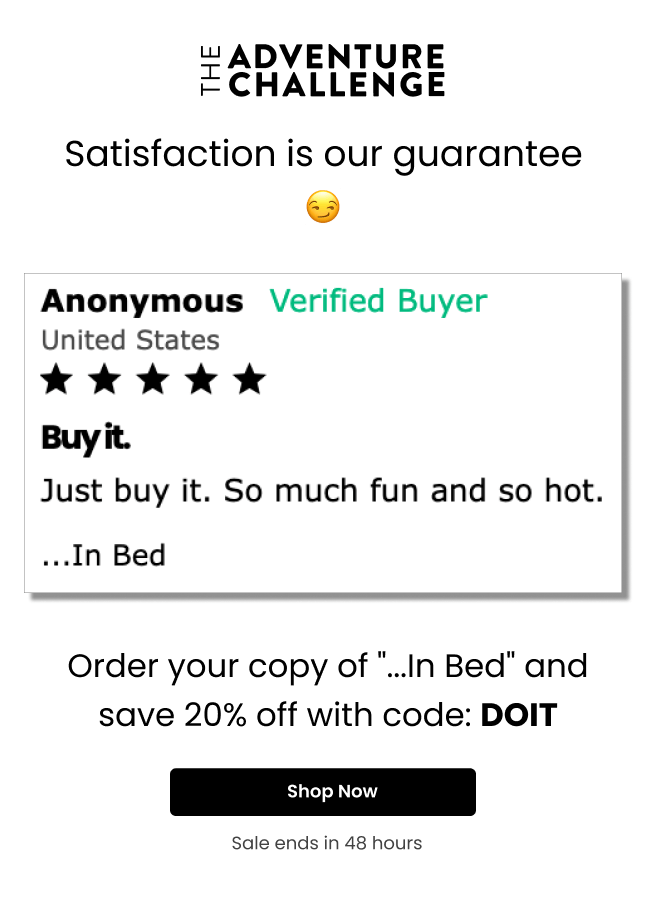 Satisfaction is our guarantee! "Buy it. Just buy it. So much fun and so hot." - Order your copy of "...In Bed" and save 20% off with code: DOIT