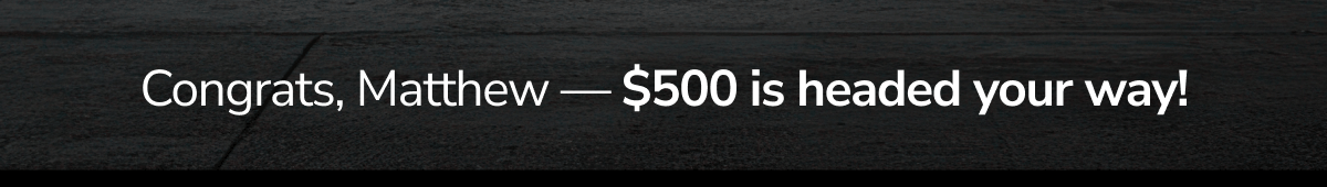 Congrats, Matthew — $500 is headed your way!