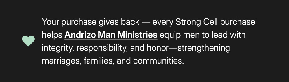 Your purchase gives back — every Strong Cell purchase helps Andrizo Man Ministries equip men to lead with integrity, responsibility, and honor—strengthening marriages, families, and communities.