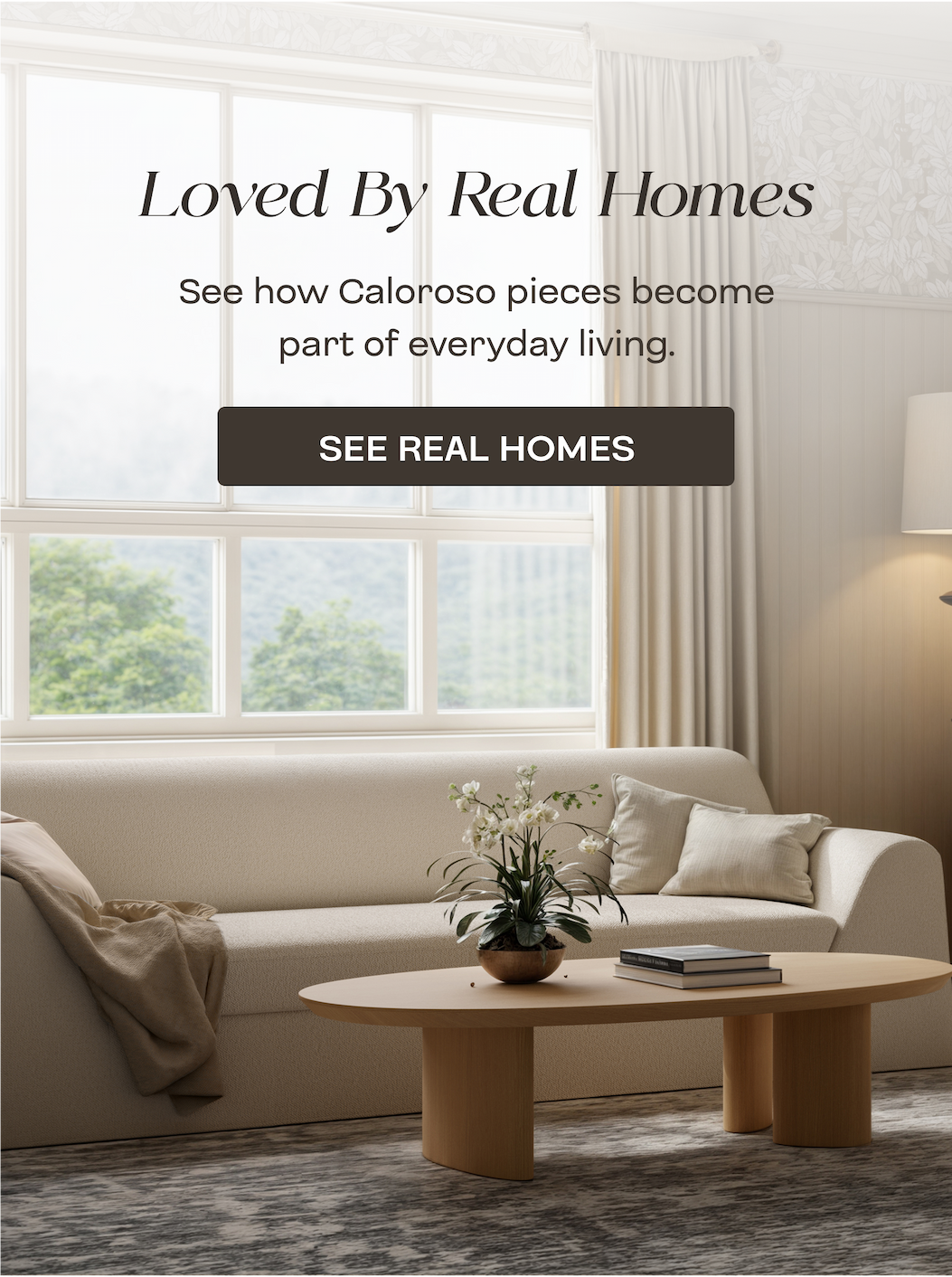 Loved by Real Homes   See how Caloroso pieces become part of everyday living.   SEE REAL HOMES 