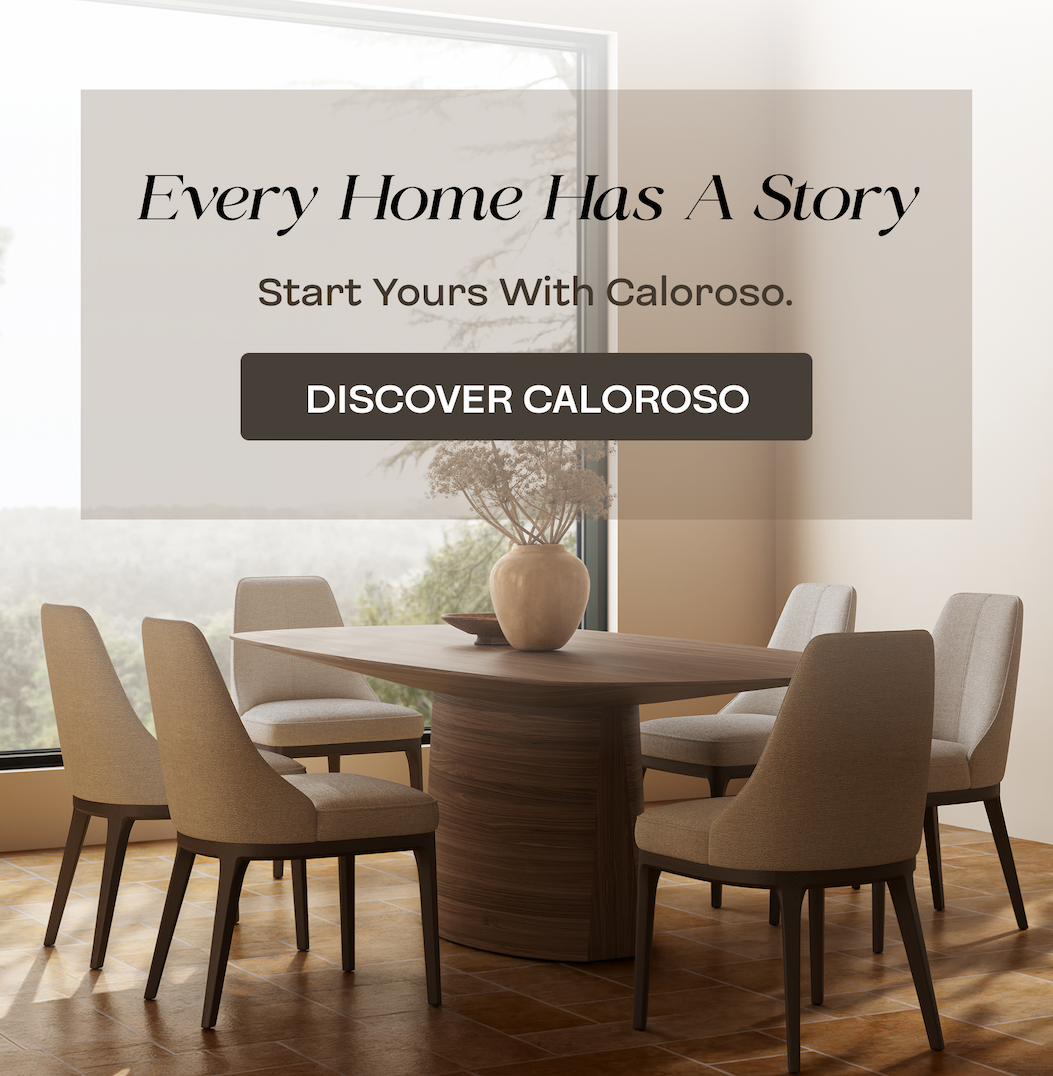 Every Home Has a Story  Start yours with Caloroso.   DISCOVER CALOROSO
