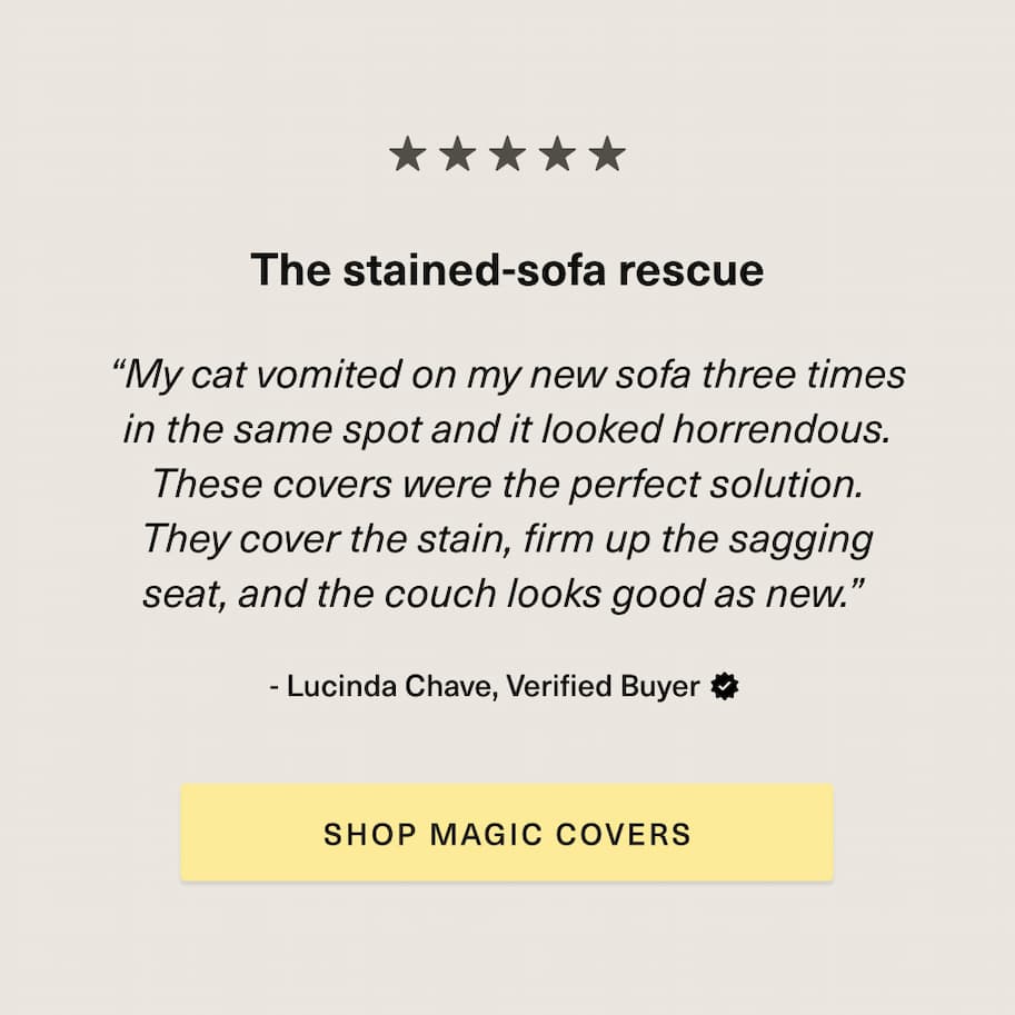 Review of stained-sofa rescue from verified buyer: Her cat vomited three times on her new sofa and the covers were perfect to cover the stain and firm up the sagging sheets [ SHOP MAGIC COVERS ] 