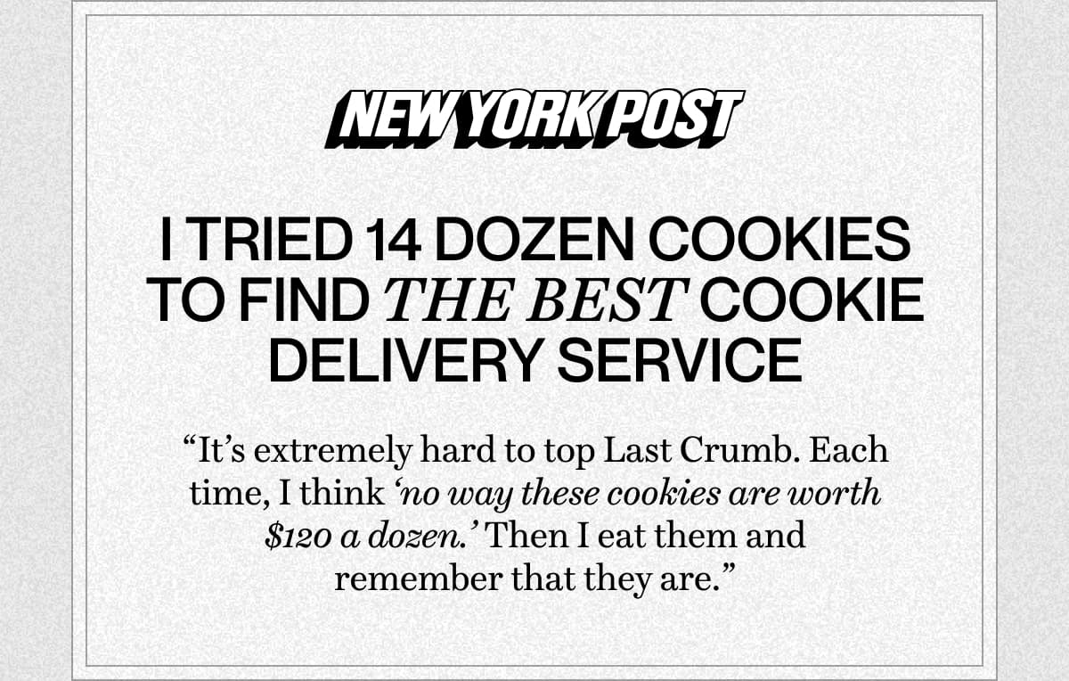New York Post | I tried 14 dozen cookies to find the best cookie delivery service “It’s extremely hard to top Last Crumb. Each time, I think ‘no way these cookies are worth $120 a dozen.’ Then I eat them and remember that they are.”