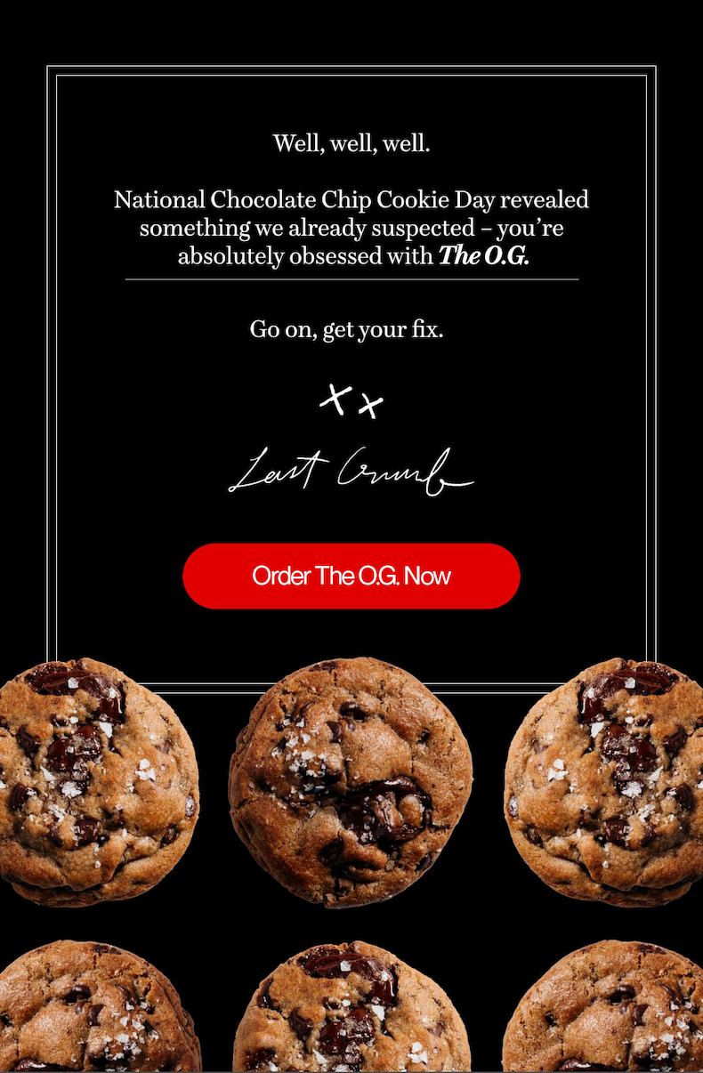 Well, well, well.  National Chocolate Chip Cookie Day revealed something we already suspected - you're absolutely obsessed with The O.G.| Go on, get your fix. | Order The O.G. Now