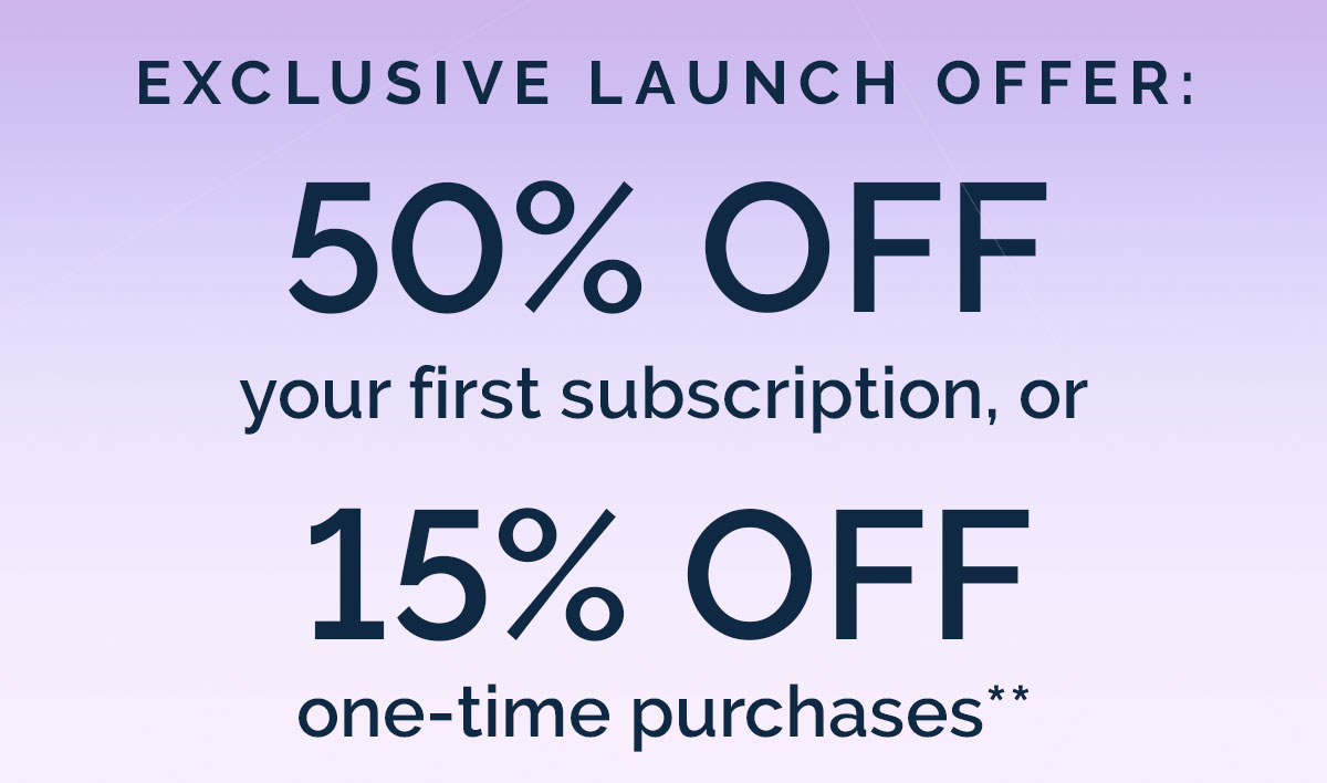 Exclusive Launch Offer:  50% OFF your first subscription 15% OFF one-time purchases**