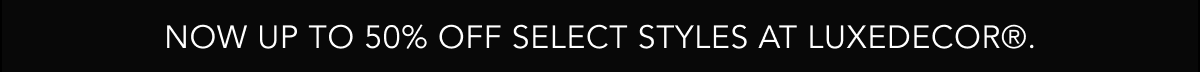 Now up to 50% off select styles at LuxeDecor®.