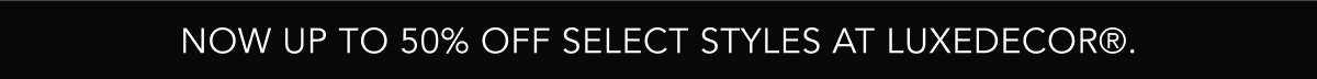Now up to 50% off select styles at LuxeDecor®.