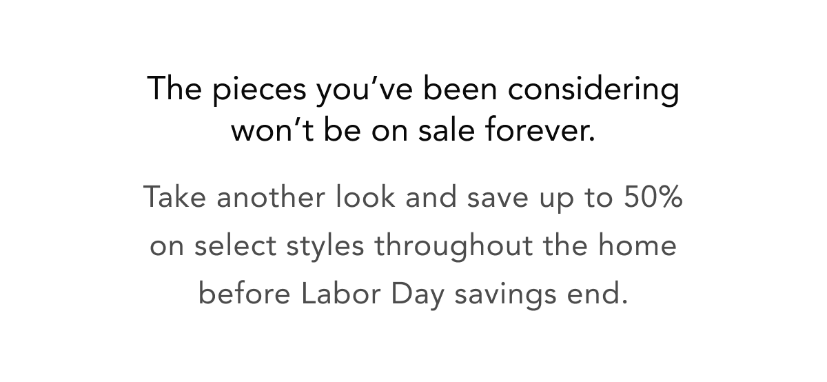 The pieces you’ve been considering won’t be on sale forever.