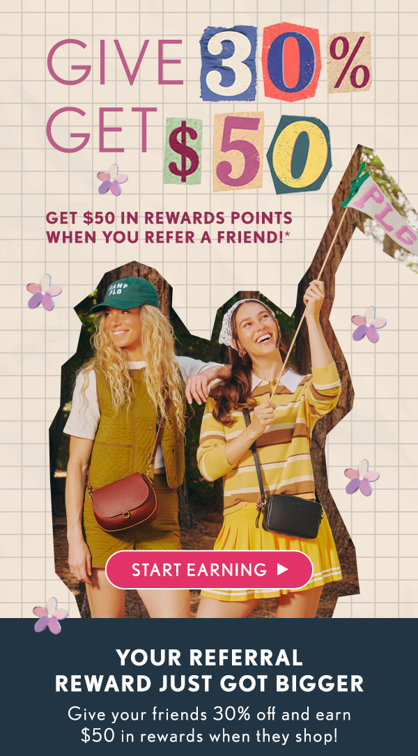GIVE 30% GET $50! Get $50 in Rewards Points When You Refer a Friend!* Start Earning! Your Referral Reward Just Got Bigger. Give your friends 30% off and earn $50 in rewards when they shop!