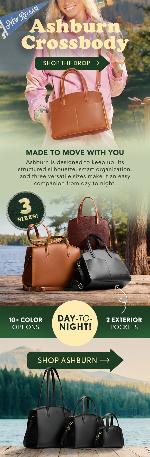 New Release: Ashburn Crossbody! Shop the Drop! Made to Move with You: Ashburn is designed to keep up. Its structured silhouette, smart organization, and three versatile sizes make it an easy companion from day to night. 3 SIZES! 10+ COLOR OPTIONS! 2 EXTERIOR POCKET! DAY-TO-NIGHT! Shop Ashburn!