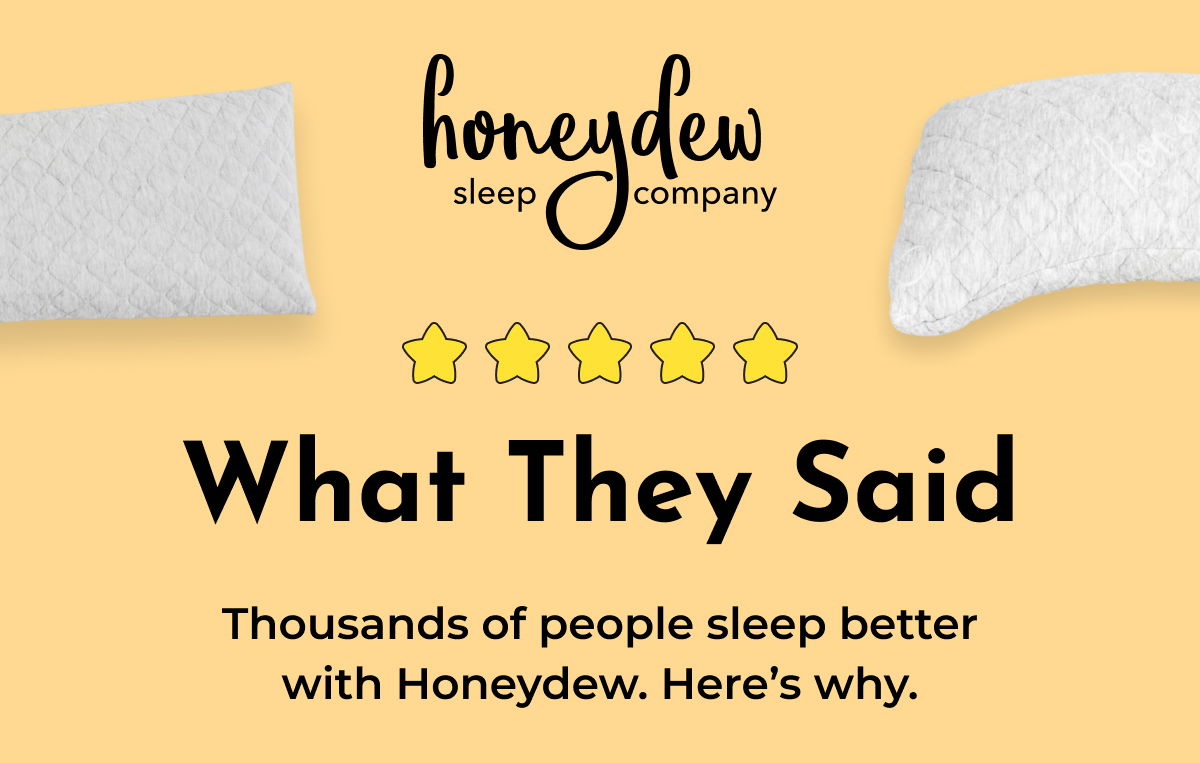 WHAT THEY SAID  Thousands of people sleep better with Honeydew. Here's why.