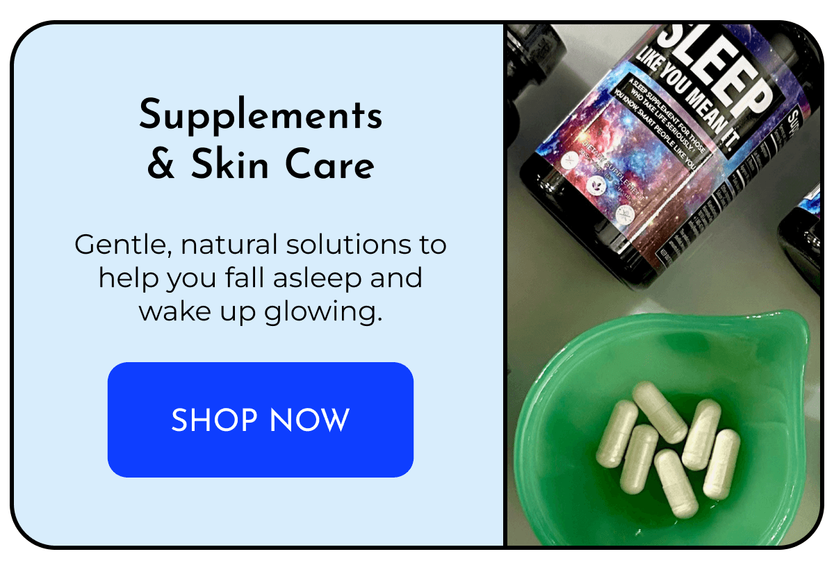 Supplements & Skin Care  Gentle, natural solutions to help you fall asleep and wake up glowing. SHOP NOW