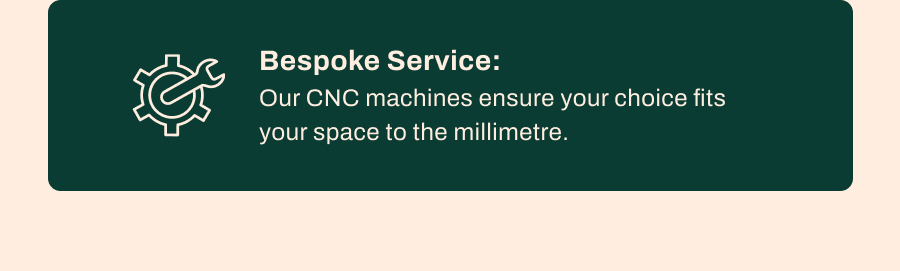 Bespoke Service: Our CNC machines ensure your choice fits your space to the millimetre.