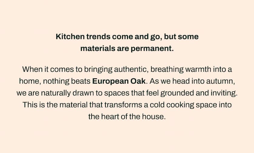 Kitchen trends come and go, but some materials are permanent. When it comes to bringing authentic, breathing warmth into a home, nothing beats European Oak. As we head into autumn, we are naturally drawn to spaces that feel grounded and inviting. This is the material that transforms a cold cooking space into the heart of the house.