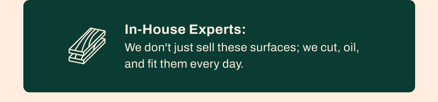 In-House Experts: We don't just sell these surfaces; we cut, oil, and fit them every day.