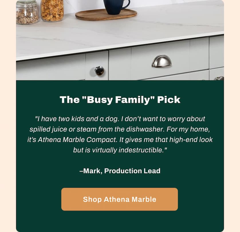 The "Busy Family" Pick - "I have two kids and a dog. I don't want to worry about spilled juice or steam from the dishwasher. For my home, it's Athena Marble Compact. It gives me that high-end look but is virtually indestructible." - Mark, Production Lead