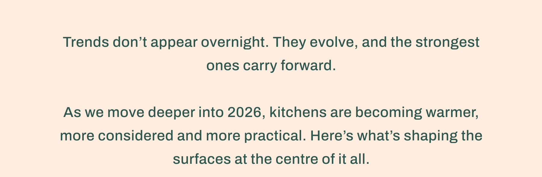 Trends don't appear overnight. They evolve, and the strongest ones carry forward. As we move deeper into 2026, kitchens are becoming warmer, more considered and more practical. Here's what's shaping the surfaces at the centre of it all.