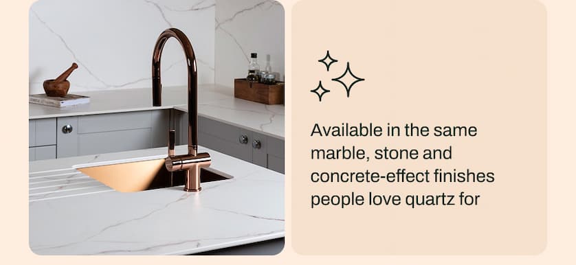 Available in the same marble, stone and concrete-effect finishes people love quartz for