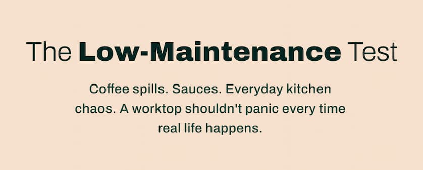 The Low-Maintenance Test. Coffee spills. Sauces. Everyday kitchen chaos. A worktop shouldn't panic every time real life happens.