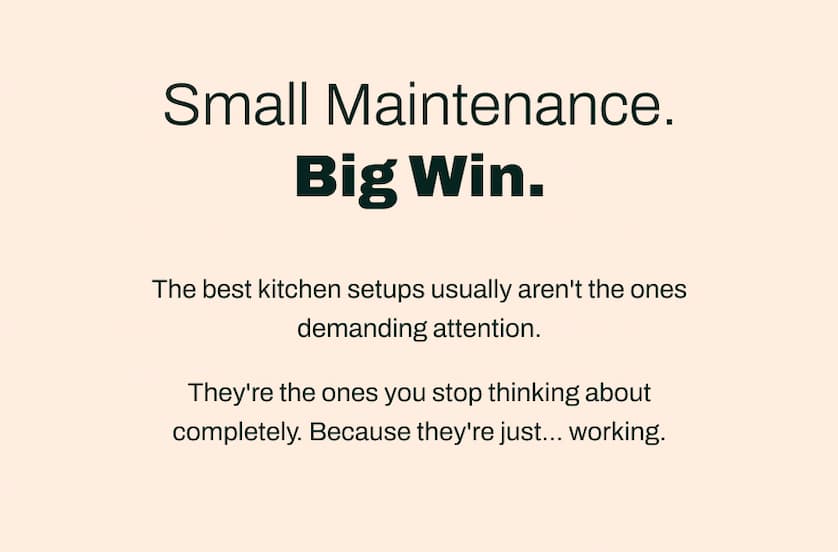 Small Maintenance. Big Win. The best kitchen setups usually aren't the ones demanding attention. They're the ones you stop thinking about completely. Because they're just... working.