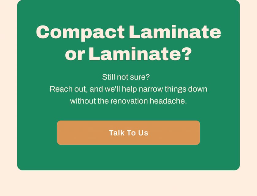 Compact Laminate or Laminate? Still not sure? Reach out, and we'll help narrow things down without the renovation headache.