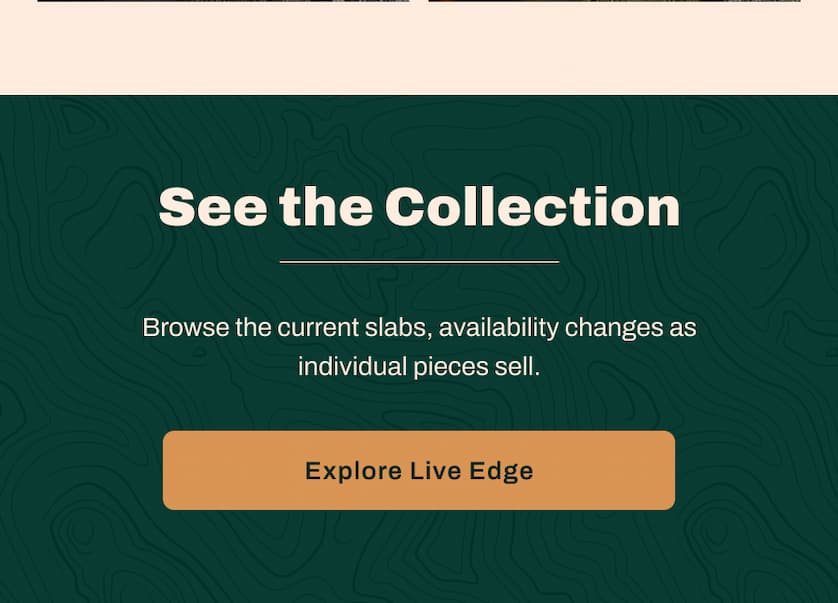 See the Collection. Browse the current slabs, availability changes as individual pieces sell. 
