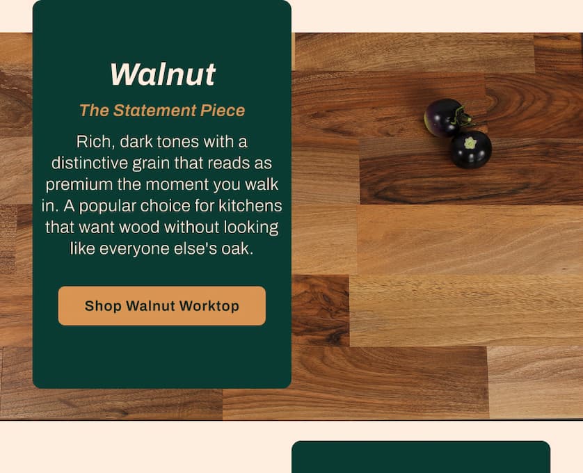 Walnut: The Statement Piece. Rich, dark tones with a distinctive grain that reads as premium the moment you walk in. A popular choice for kitchens that want wood without looking like everyone else's oak.