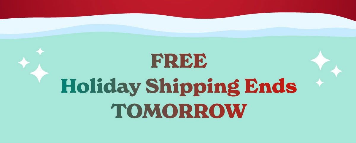 FREE Holiday Shipping Ends TOMORROW
