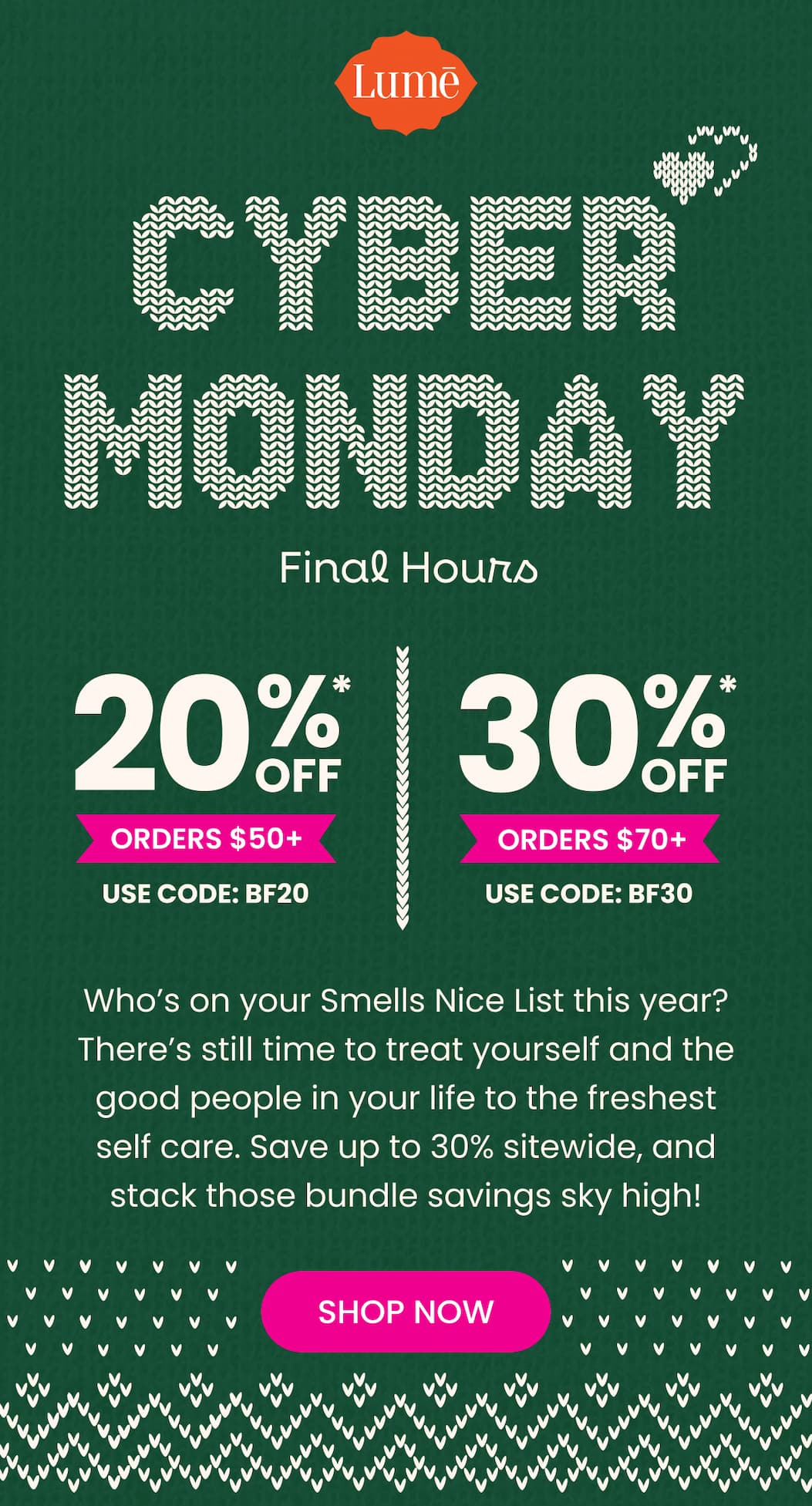 CYBER MONDAY Final Hours | 20% OFF* Orders $50+ with code BF20 | 30% OFF* Orders $70+ with code BF30