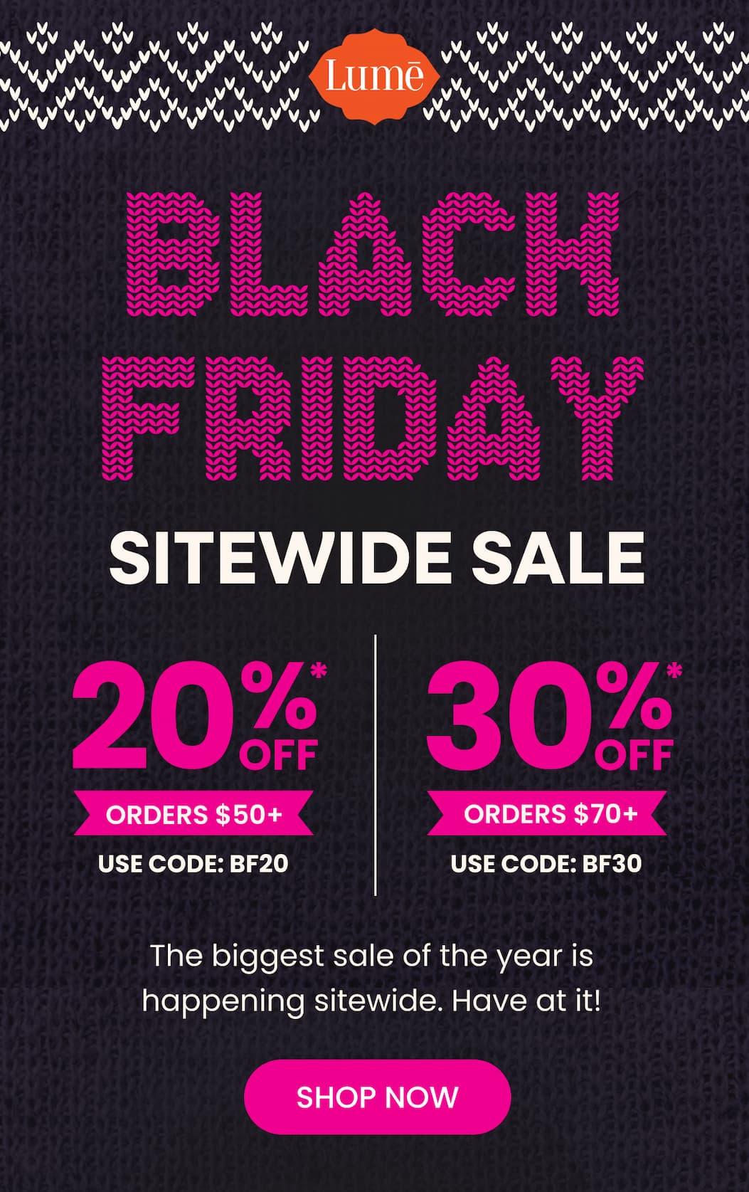 BLACK FRIDAY SITEWIDE SALE | 20% OFF* Orders $50+ with code BF20 | 30% OFF* Orders $70+ with code BF30