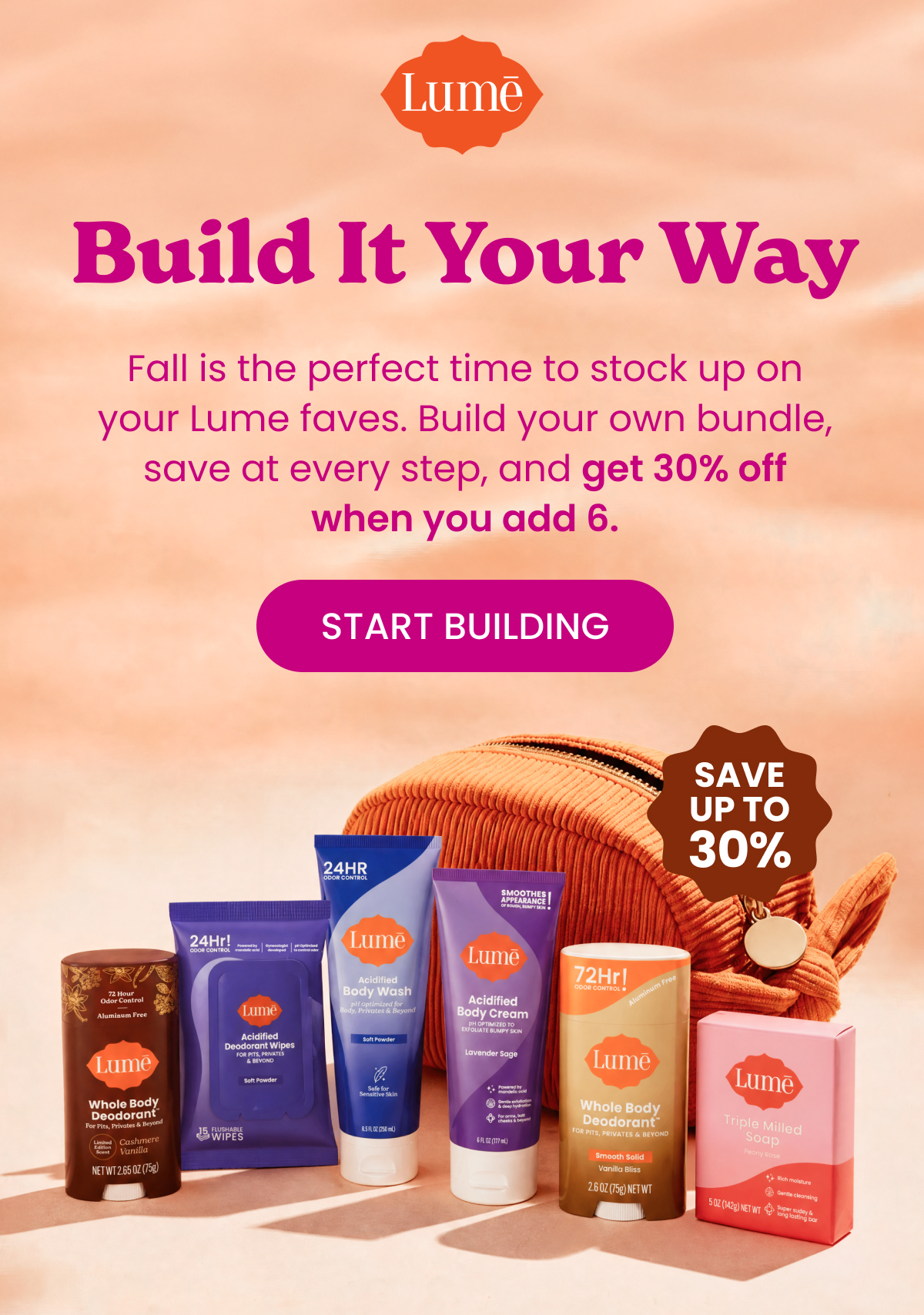 Fall is the perfect time to stock up on your Lume faves. Build your own bundle, save at every step, and get 30% off when you add 6.   CTA: START BUILDING