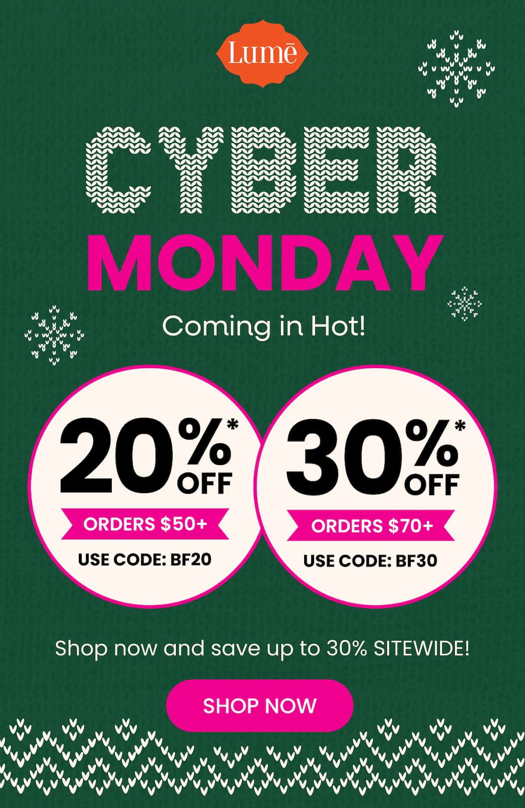 CYBER MONDAY Coming in Hot! | 20% OFF* Orders $50+ with code BF20 | 30% OFF* Orders $70+ with code BF30